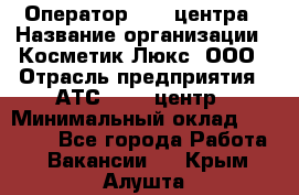 Оператор Call-центра › Название организации ­ Косметик Люкс, ООО › Отрасль предприятия ­ АТС, call-центр › Минимальный оклад ­ 25 000 - Все города Работа » Вакансии   . Крым,Алушта